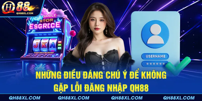 Những điều đáng chú ý để không gặp lỗi đăng nhập QH88