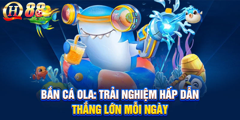 Game bắn cá Ola trực tuyến - Trải nghiệm hấp dẫn, thắng lớn mỗi ngày