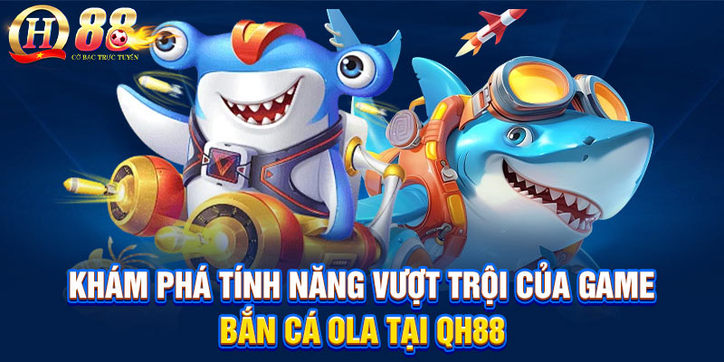 Khám phá tính năng vượt trội của game bắn cá Ola tại QH88